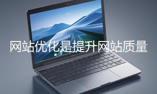 網站優化是提升網站質量與用戶體驗、增強搜索引擎友好性的系統工程